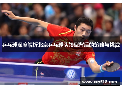 乒乓球深度解析北京乒乓球队转型背后的策略与挑战