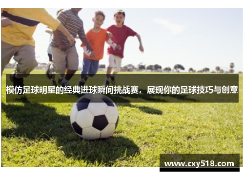 模仿足球明星的经典进球瞬间挑战赛，展现你的足球技巧与创意