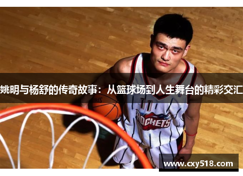 姚明与杨舒的传奇故事：从篮球场到人生舞台的精彩交汇