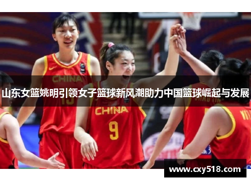 山东女篮姚明引领女子篮球新风潮助力中国篮球崛起与发展