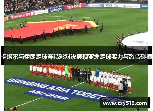 卡塔尔与伊朗足球赛精彩对决展现亚洲足球实力与激情碰撞