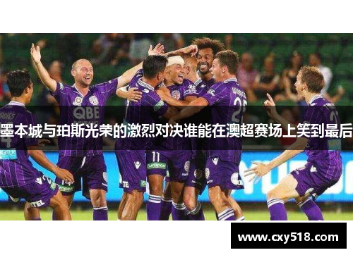 墨本城与珀斯光荣的激烈对决谁能在澳超赛场上笑到最后
