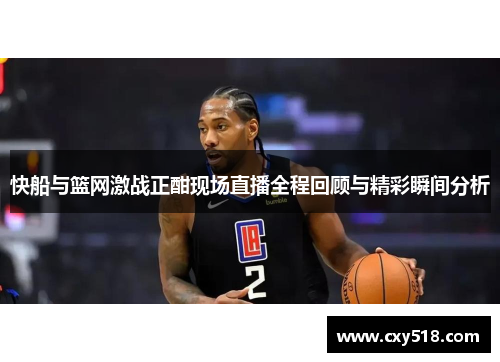 快船与篮网激战正酣现场直播全程回顾与精彩瞬间分析