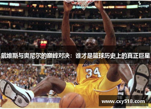 戴维斯与奥尼尔的巅峰对决：谁才是篮球历史上的真正巨星