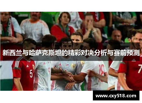 新西兰与哈萨克斯坦的精彩对决分析与赛前预测