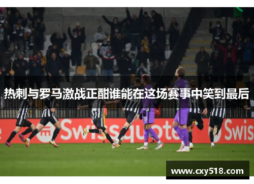 热刺与罗马激战正酣谁能在这场赛事中笑到最后
